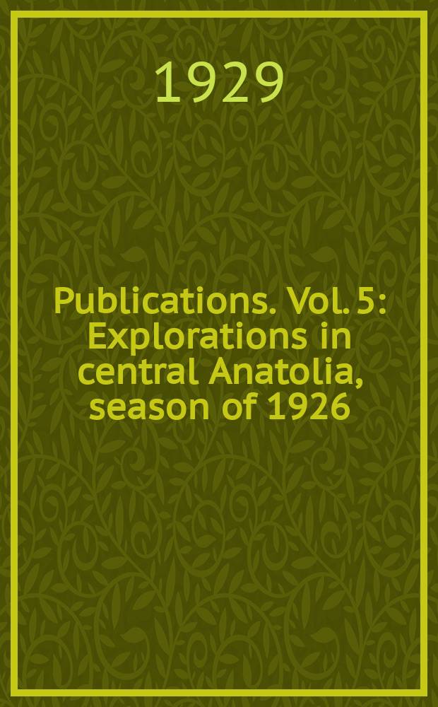 Publications. Vol. 5 : Explorations in central Anatolia, season of 1926