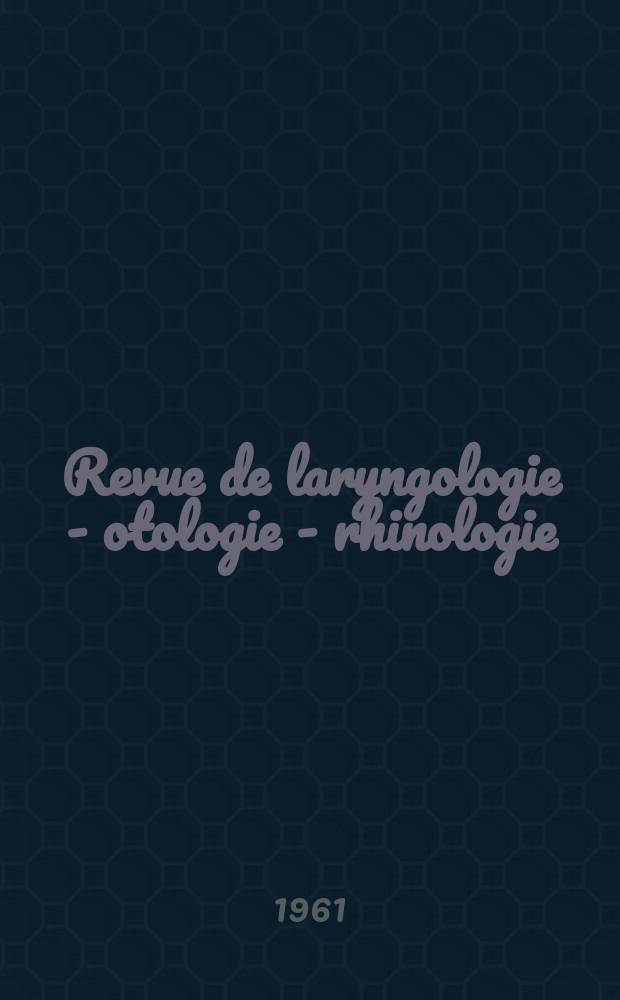 Revue de laryngologie - otologie - rhinologie : Publication périodique mensuelle fondée par E.-J. More. Année82 1961, №1/2