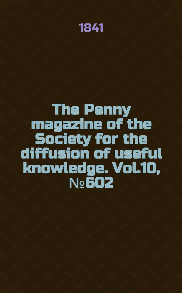 The Penny magazine of the Society for the diffusion of useful knowledge. Vol.10, №602