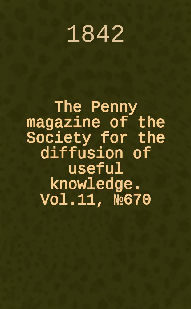 The Penny magazine of the Society for the diffusion of useful knowledge. Vol.11, №670