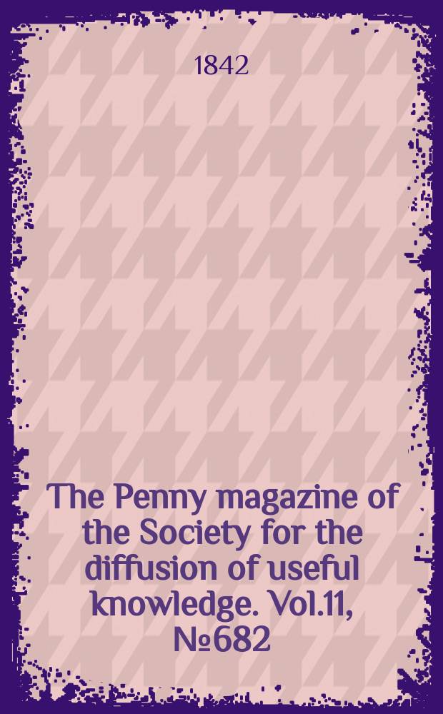 The Penny magazine of the Society for the diffusion of useful knowledge. Vol.11, №682
