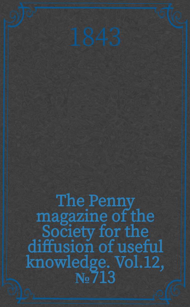 The Penny magazine of the Society for the diffusion of useful knowledge. Vol.12, №713