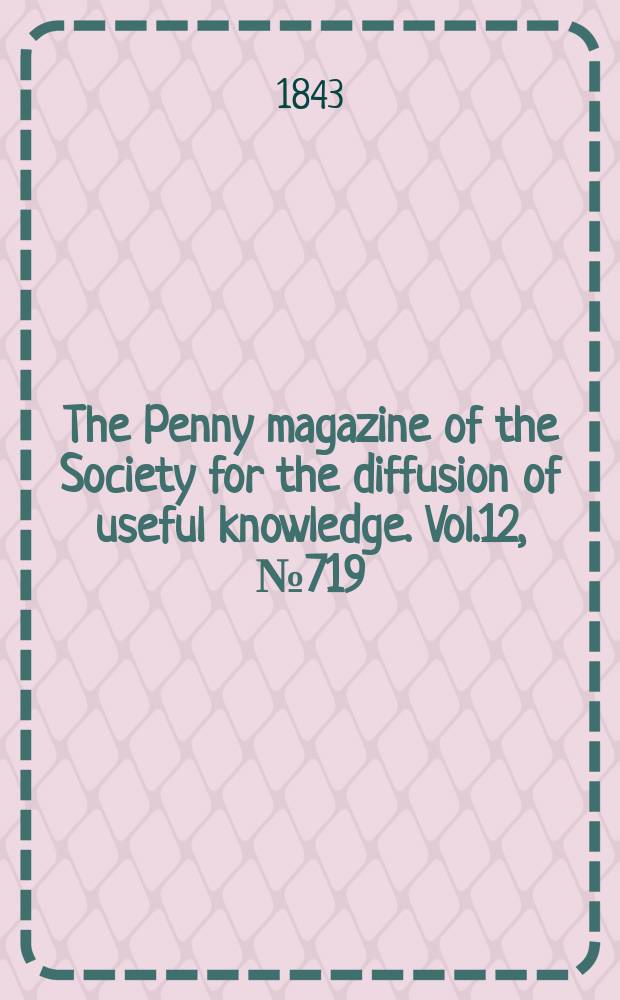 The Penny magazine of the Society for the diffusion of useful knowledge. Vol.12, №719