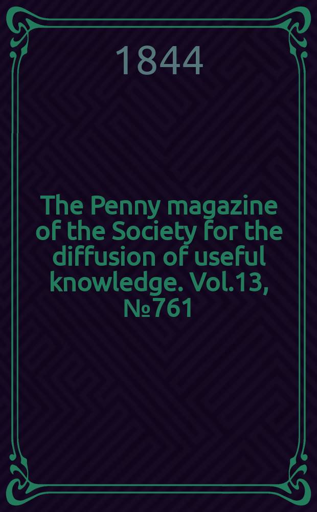 The Penny magazine of the Society for the diffusion of useful knowledge. Vol.13, №761