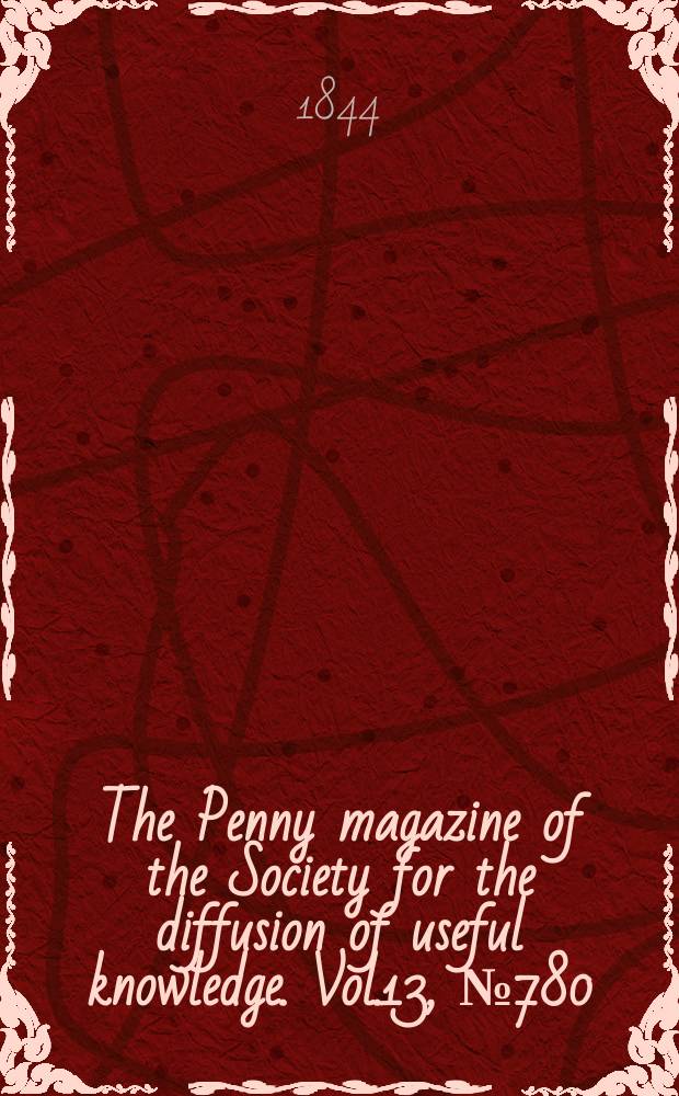 The Penny magazine of the Society for the diffusion of useful knowledge. Vol.13, №780