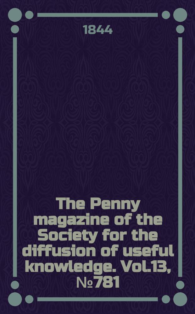 The Penny magazine of the Society for the diffusion of useful knowledge. Vol.13, №781