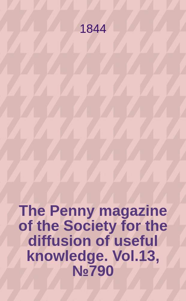 The Penny magazine of the Society for the diffusion of useful knowledge. Vol.13, №790
