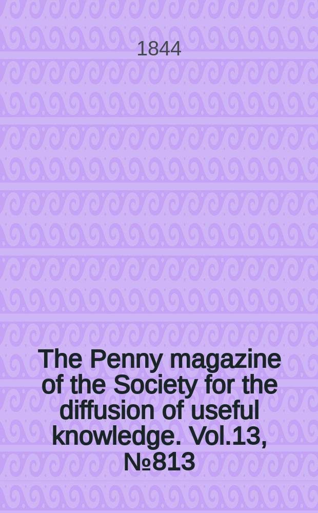 The Penny magazine of the Society for the diffusion of useful knowledge. Vol.13, №813