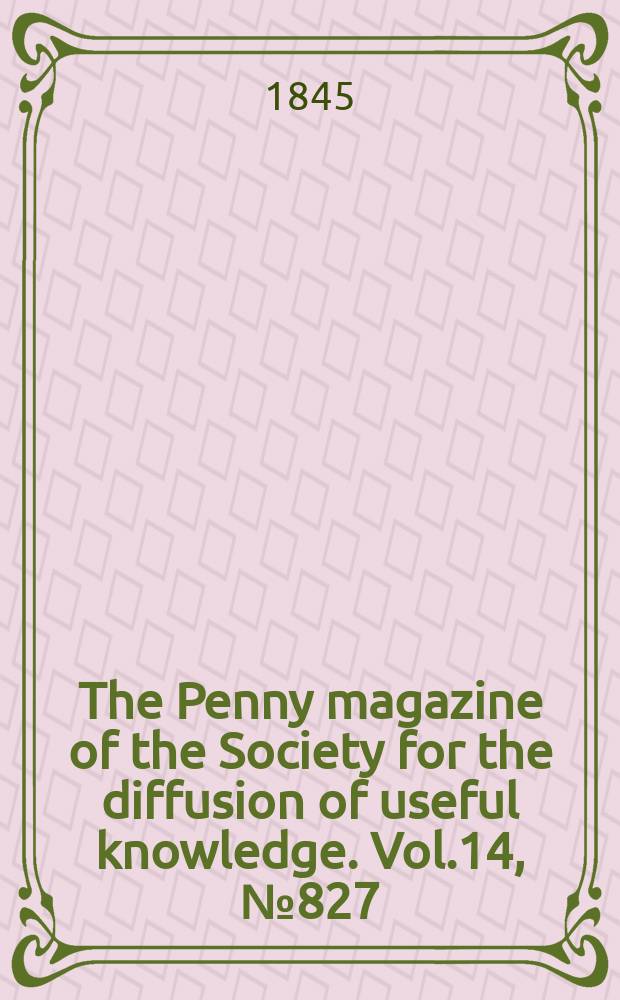 The Penny magazine of the Society for the diffusion of useful knowledge. Vol.14, №827