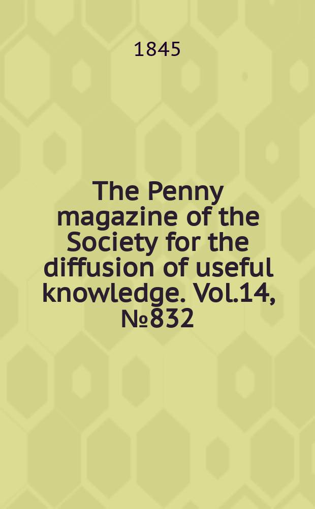 The Penny magazine of the Society for the diffusion of useful knowledge. Vol.14, №832