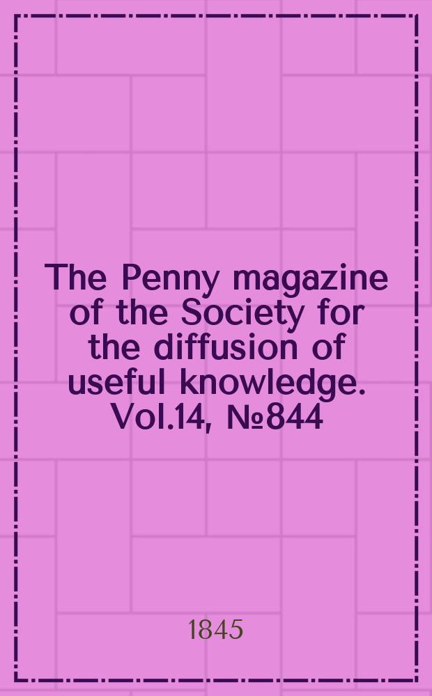 The Penny magazine of the Society for the diffusion of useful knowledge. Vol.14, №844