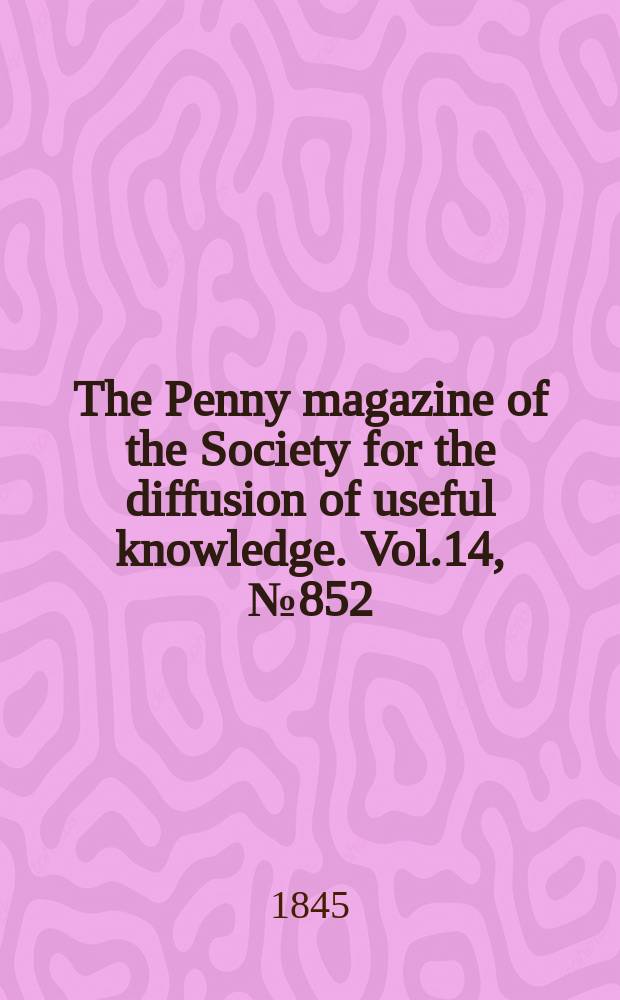The Penny magazine of the Society for the diffusion of useful knowledge. Vol.14, №852