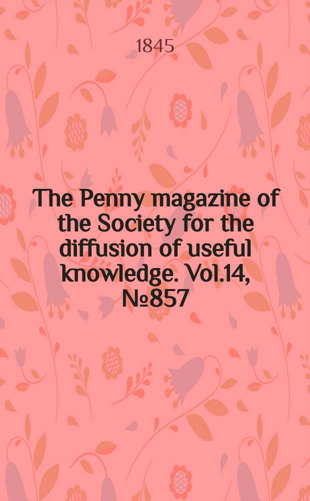 The Penny magazine of the Society for the diffusion of useful knowledge. Vol.14, №857