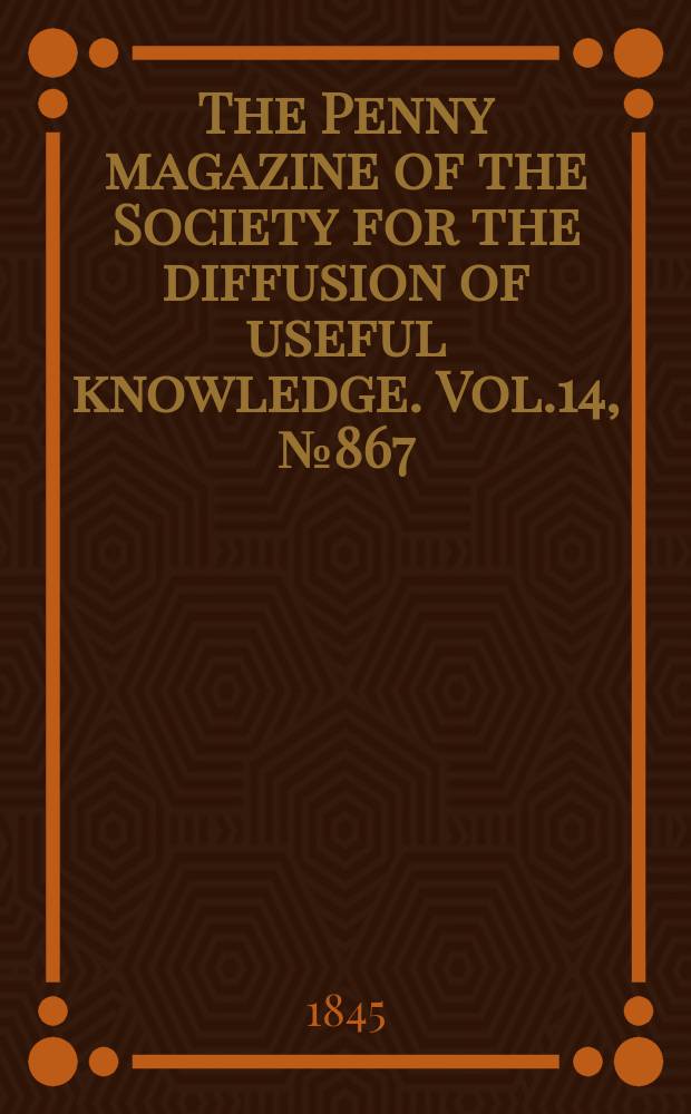 The Penny magazine of the Society for the diffusion of useful knowledge. Vol.14, №867