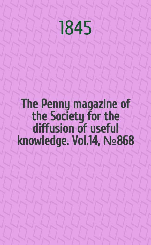 The Penny magazine of the Society for the diffusion of useful knowledge. Vol.14, №868