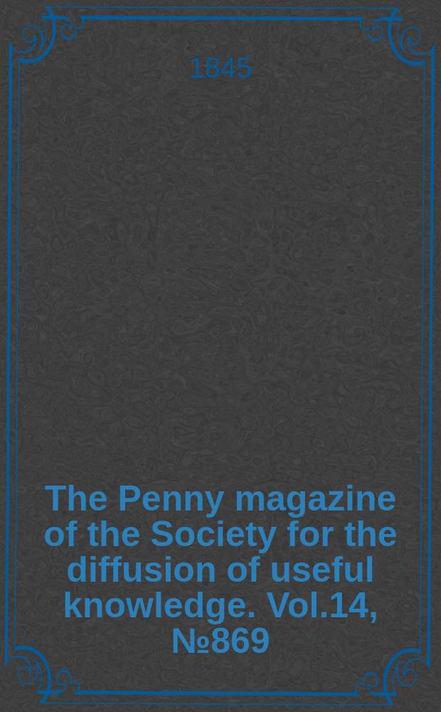 The Penny magazine of the Society for the diffusion of useful knowledge. Vol.14, №869