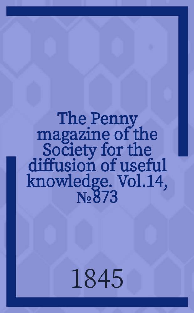 The Penny magazine of the Society for the diffusion of useful knowledge. Vol.14, №873