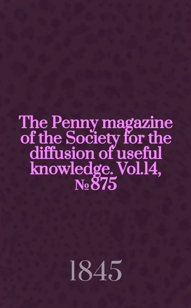 The Penny magazine of the Society for the diffusion of useful knowledge. Vol.14, №875