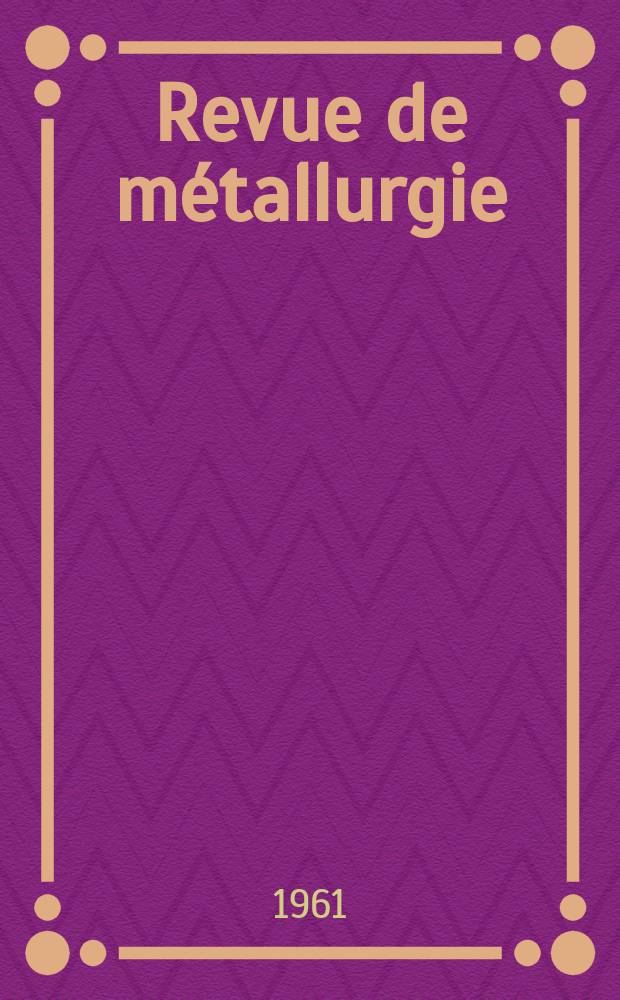 Revue de m&eacute;tallurgie : Rev. d'inform. en lang. fr. sur la m&eacute;tallurgie du fer, l'&eacute;laboration, la transformation, les propri&eacute;t&eacute;s et l'utilisation des fontes et des aciers. Ann&eacute;e58 1961, №1