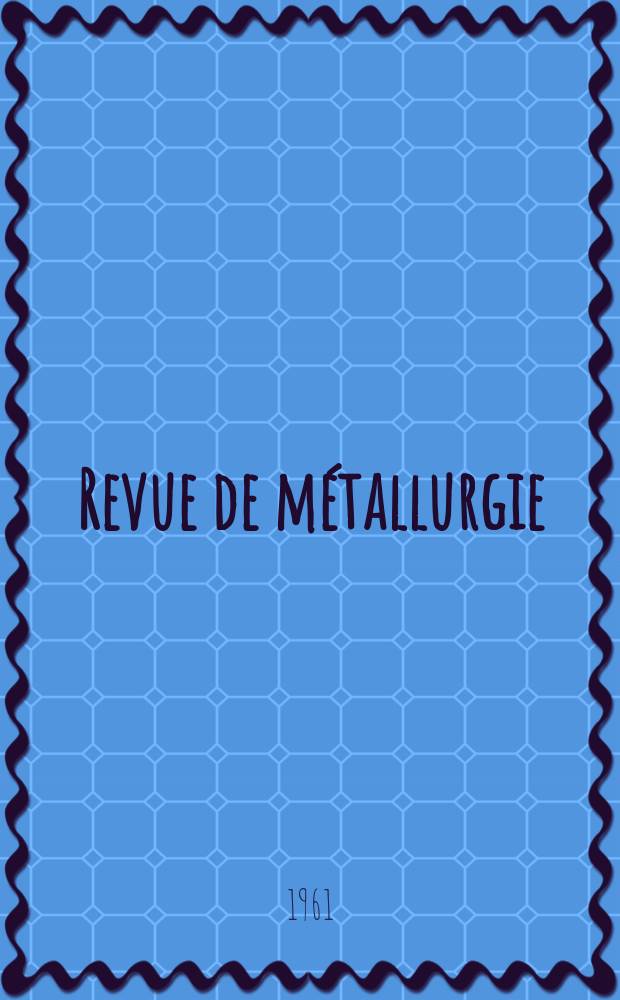 Revue de métallurgie : Rev. d'inform. en lang. fr. sur la métallurgie du fer, l'élaboration, la transformation, les propriétés et l'utilisation des fontes et des aciers. Année58 1961, №6