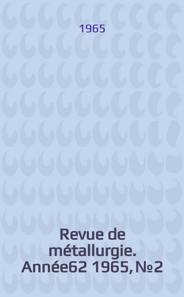 Revue de m&eacute;tallurgie. Ann&eacute;e62 1965, №2