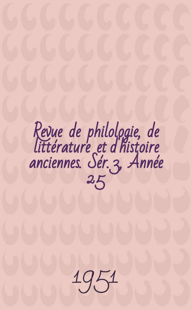 Revue de philologie, de litt&eacute;rature et d'histoire anciennes. S&eacute;r. 3, Ann&eacute;e 25(77) 1951, Fasc. 1