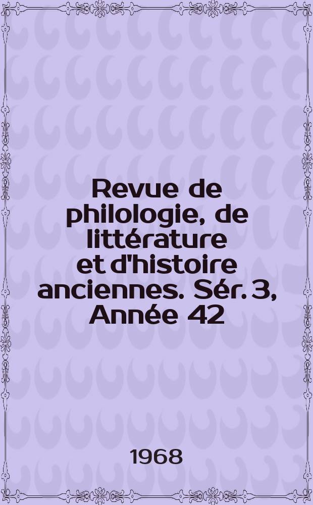 Revue de philologie, de litt&eacute;rature et d'histoire anciennes. S&eacute;r. 3, Ann&eacute;e 42(94) 1968, Fasc. 1