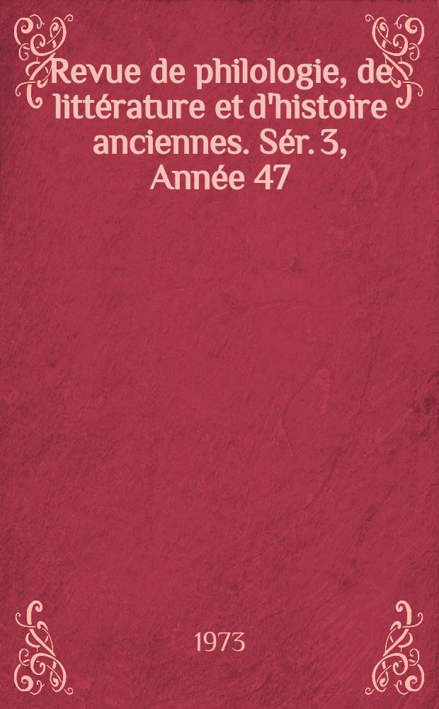 Revue de philologie, de littérature et d'histoire anciennes. Sér. 3, Année 47(99) 1973, Fasc. 1