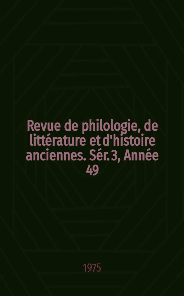 Revue de philologie, de littérature et d'histoire anciennes. Sér. 3, Année 49(101) 1975, Fasc. 1