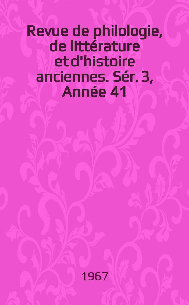 Revue de philologie, de littérature et d'histoire anciennes. Sér. 3, Année 41(93) 1967, Fasc. 1