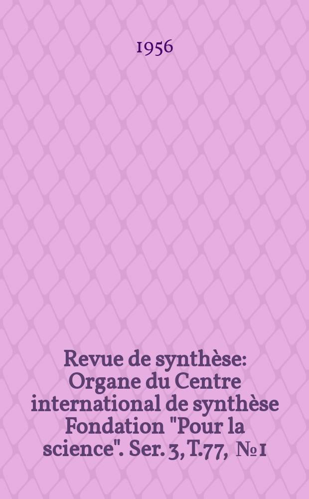 Revue de synthèse : Organe du Centre international de synthèse Fondation "Pour la science". Ser. 3, T.77, [№1]