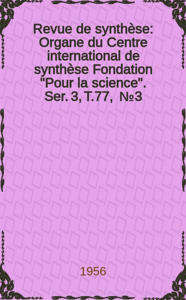 Revue de synthèse : Organe du Centre international de synthèse Fondation "Pour la science". Ser. 3, T.77, [№3]