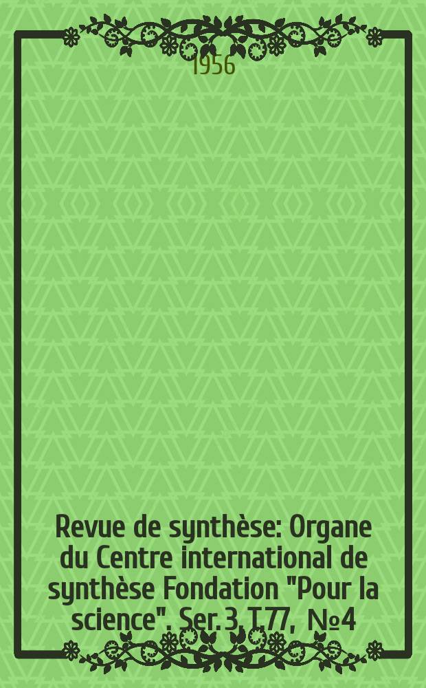 Revue de synthèse : Organe du Centre international de synthèse Fondation "Pour la science". Ser. 3, T.77, [№4]