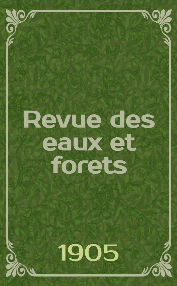 Revue des eaux et forets : Annales forestières. Economie forestière , reboisement, bois de marine commerce des bois chasse, louveterie régime des eaux, pêche , pisciculture métallurgie , législation et jurisprudence. Année3 1905, T.44