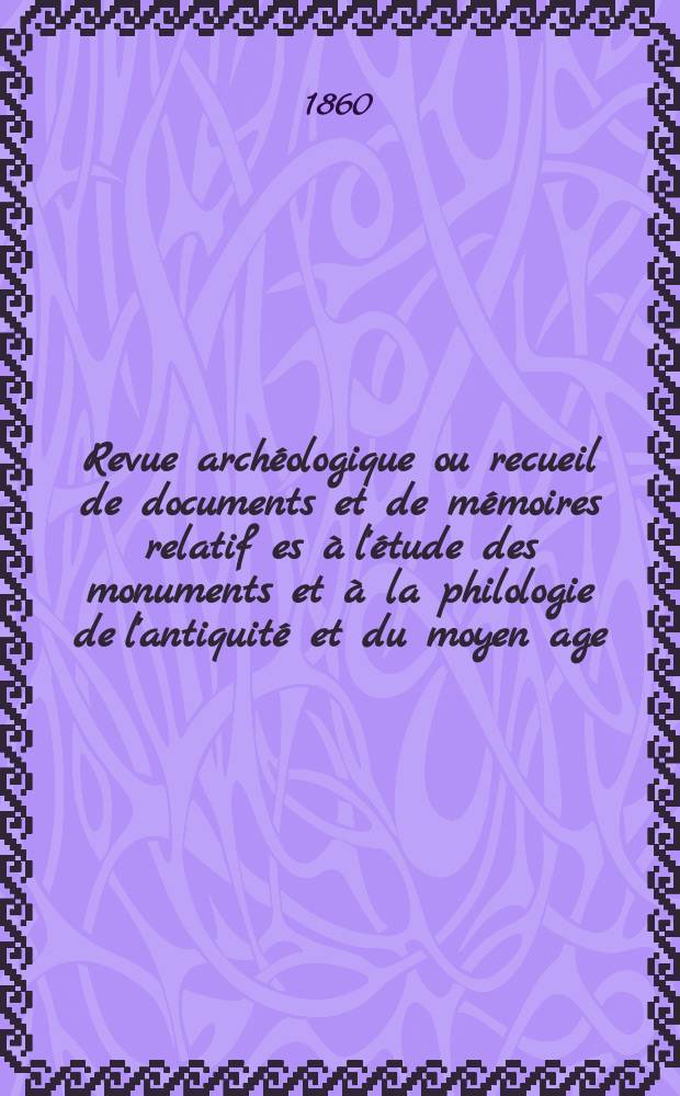 Revue archéologique ou recueil de documents et de mémoires relatif es à l'étude des monuments et à la philologie de l'antiquité et du moyen age : Publ. par les principaux archéologiques français et étrangers et accompagnés de planches gravées d'après les monuments originaux. Revue archéologique ou recueil de documents et de mémoires relatif es à l'étude des monuments et à la philologie de l'antiquité et du moyen age