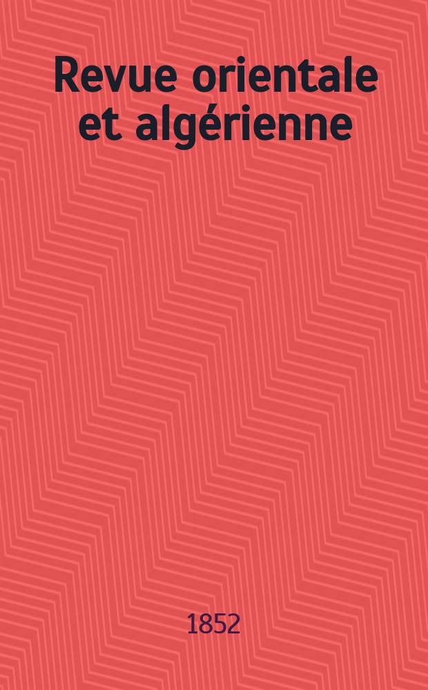 Revue orientale et algérienne : Recueil de documents sur l' histoire, la géographie , les religions, les moeurs, les coutumes, la littérature , les arts, les sciences, l' agriculture, l' industrie, le commerce des diverses contrées de l'Orient, réd. par des orientalistes, des consuls, des voyageurs et des publicistes