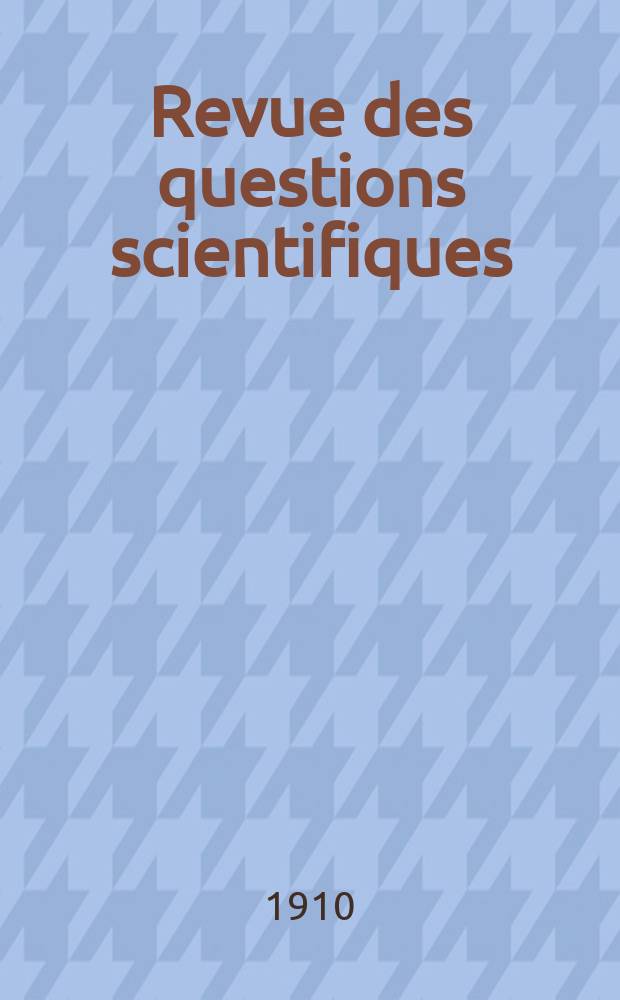 Revue des questions scientifiques : Publiée par la Société scientifique de Bruxelles. 1910, Année34 1910 T. 17 livr. Jan., Avr. T.19 livr. Juille,Oct. (Coll. T. 67–68)