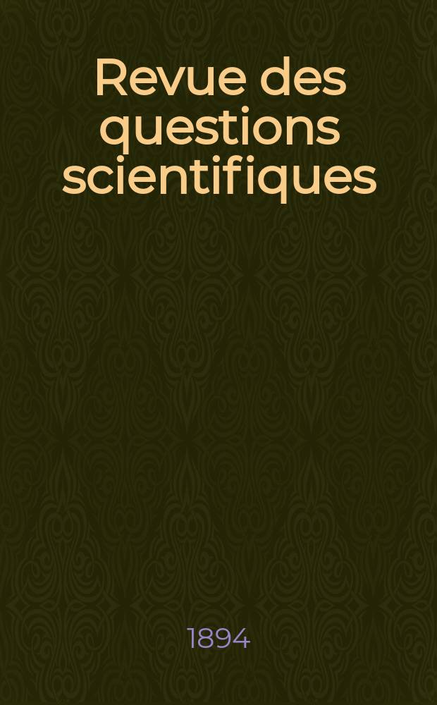 Revue des questions scientifiques : Publiée par la Société scientifique de Bruxelles. 1894, Année18 1894 T. 5 livr Avr. T. 6 livr. Juill., Oct. (Coll. T. 35–36)