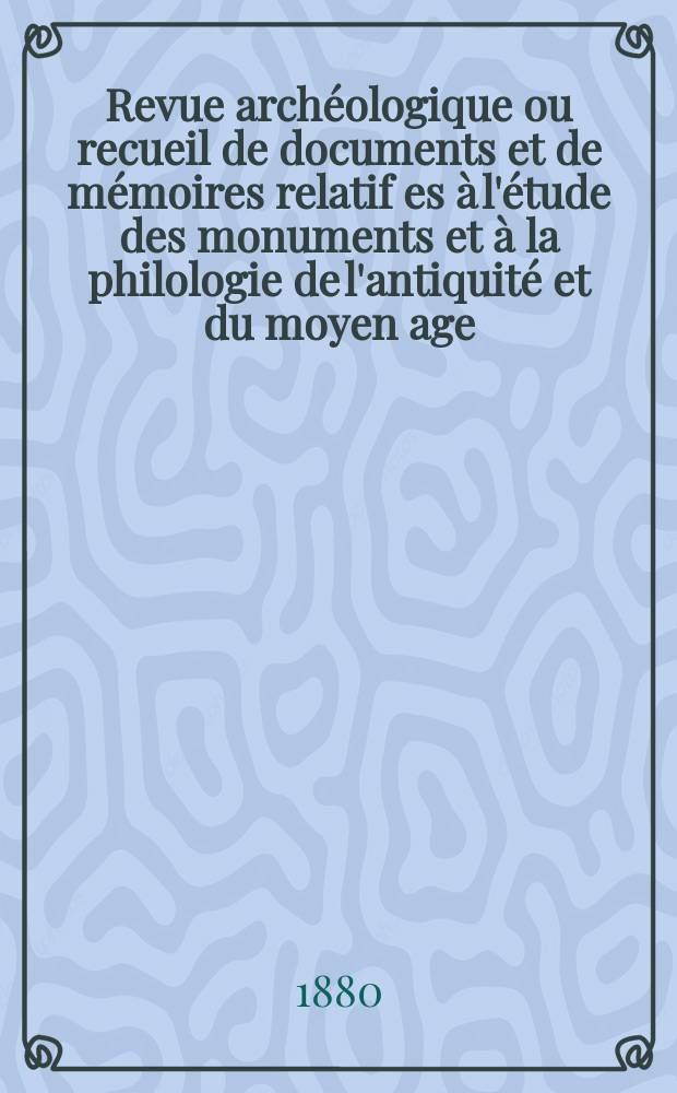 Revue archéologique ou recueil de documents et de mémoires relatif es à l'étude des monuments et à la philologie de l'antiquité et du moyen age : Publ. par les principaux archéologiques français et étrangers et accompagnés de planches gravées d'après les monuments originaux. Année21 1880, Vol.39