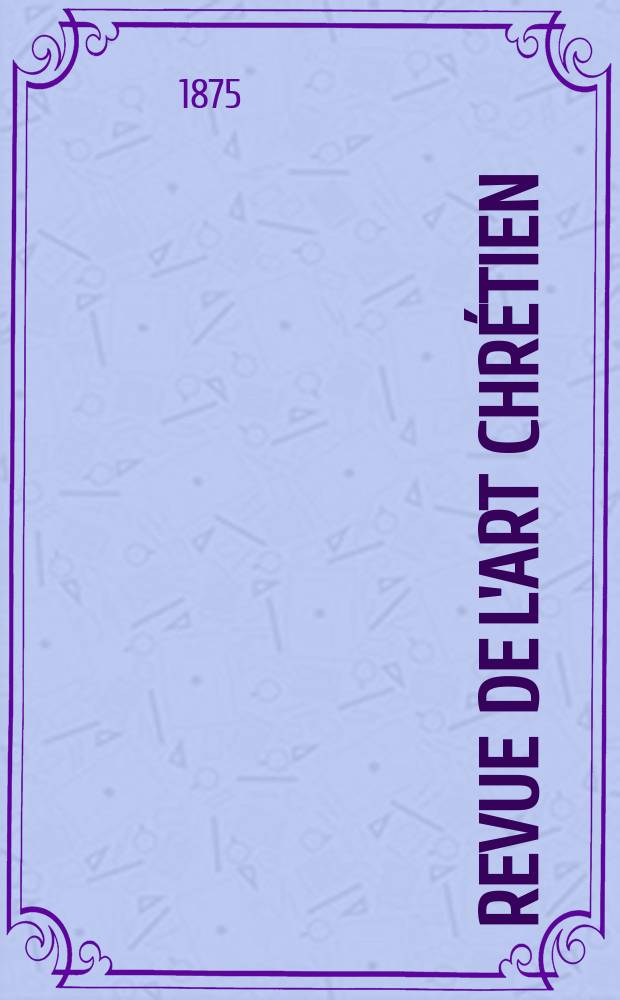 Revue de l'art chrétien : Recueil mensuel d'archéologie religieuse. Année18 1875, T.2(19)-3(20), Mars
