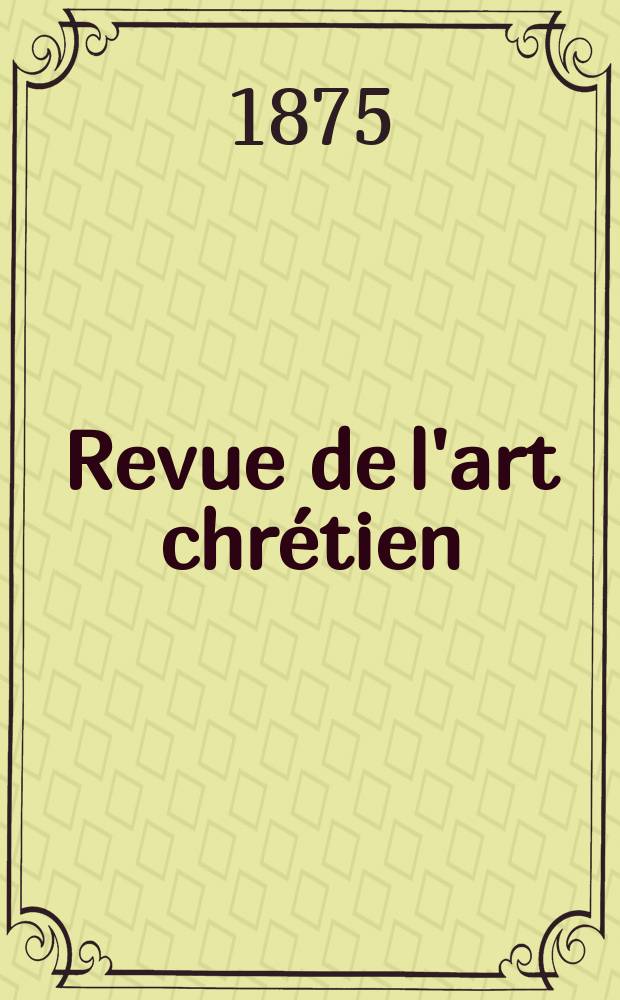 Revue de l'art chrétien : Recueil mensuel d'archéologie religieuse. Année18 1875, T.2(19)-3(20), Décembre
