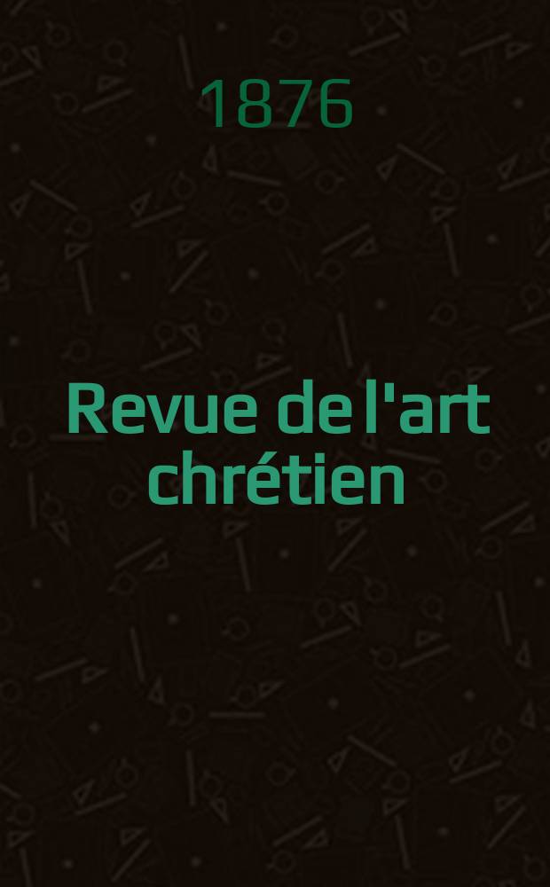 Revue de l'art chr&eacute;tien : Recueil mensuel d'arch&eacute;ologie religieuse. Ann&eacute;e19 1876, T.4(21)-5(22), Avril