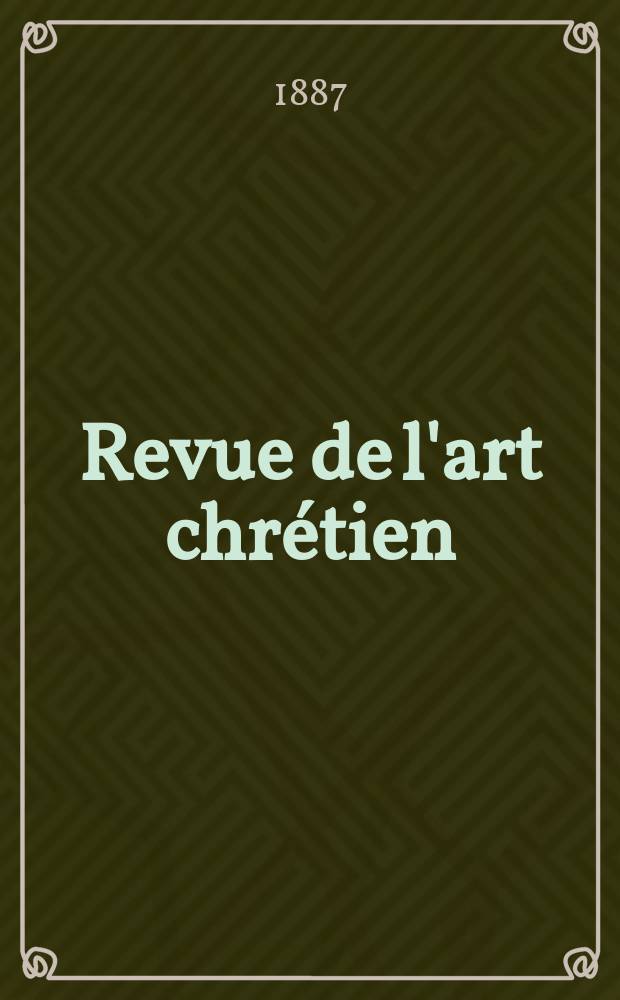 Revue de l'art chr&eacute;tien : Recueil mensuel d'arch&eacute;ologie religieuse. Ann&eacute;e30 1887, T.5(37), Livr.4