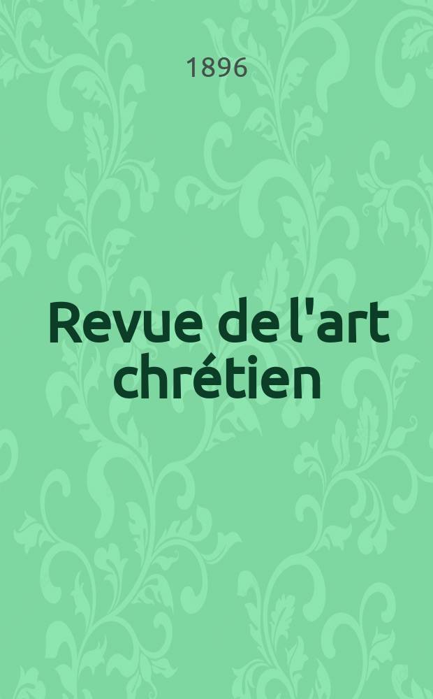 Revue de l'art chr&eacute;tien : Recueil mensuel d'arch&eacute;ologie religieuse. Ann&eacute;e39 1896, T.7(45), Livr.6