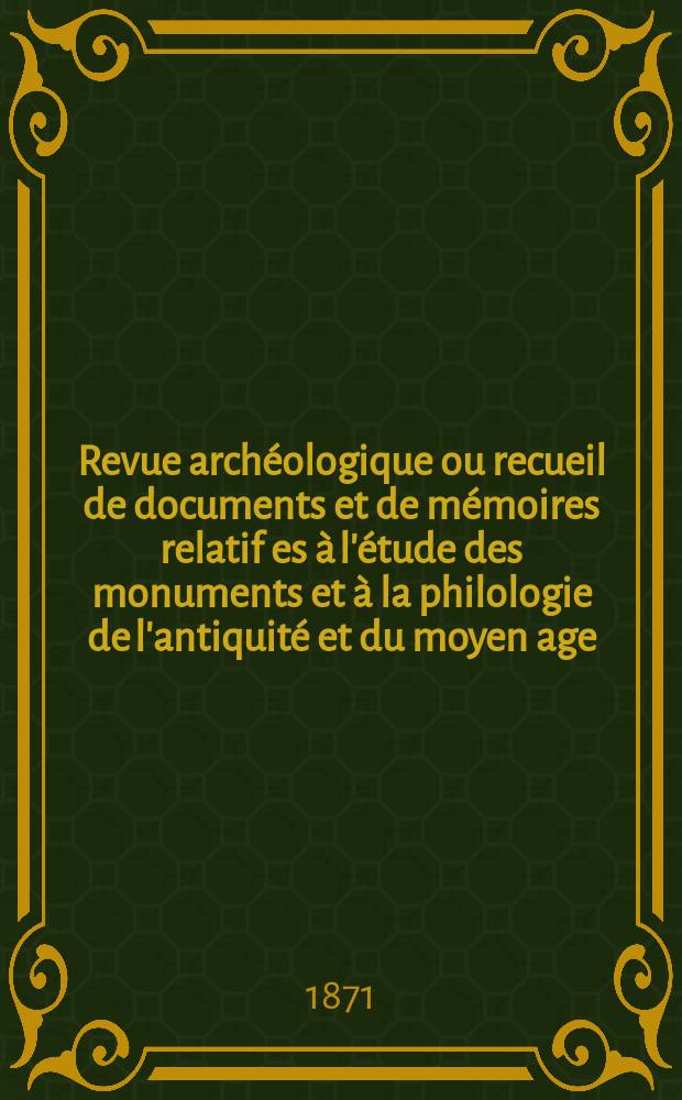 Revue archéologique ou recueil de documents et de mémoires relatif es à l'étude des monuments et à la philologie de l'antiquité et du moyen age : Publ. par les principaux archéologiques français et étrangers et accompagnés de planches gravées d'après les monuments originaux. Année11/12 1870, Vol.22