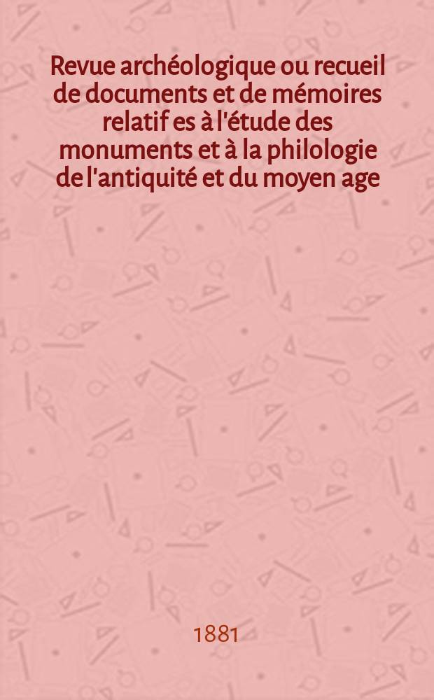 Revue arch&eacute;ologique ou recueil de documents et de m&eacute;moires relatif es &agrave; l'&eacute;tude des monuments et &agrave; la philologie de l'antiquit&eacute; et du moyen age : Publ. par les principaux arch&eacute;ologiques fran&ccedil;ais et &eacute;trangers et accompagn&eacute;s de planches grav&eacute;es d'apr&egrave;s les monuments originaux. Ann&eacute;e22 1881, -Ann&eacute;e.23 1882 Vol.41-44