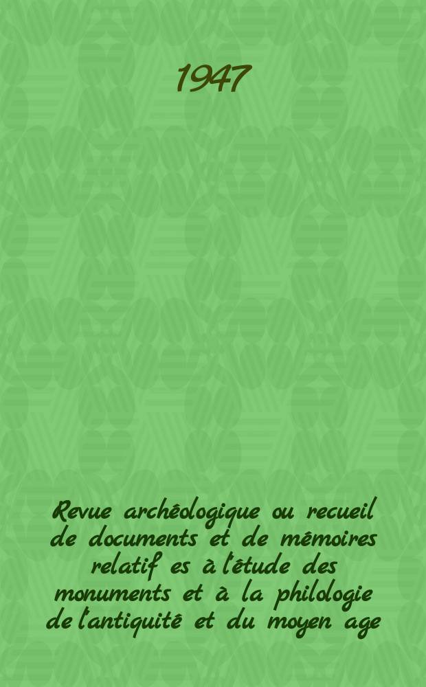 Revue archéologique ou recueil de documents et de mémoires relatif es à l'étude des monuments et à la philologie de l'antiquité et du moyen age : Publ. par les principaux archéologiques français et étrangers et accompagnés de planches gravées d'après les monuments originaux. T.27 1947, Avril