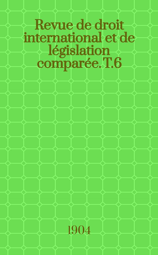Revue de droit international et de l&eacute;gislation compar&eacute;e. T.6(36)