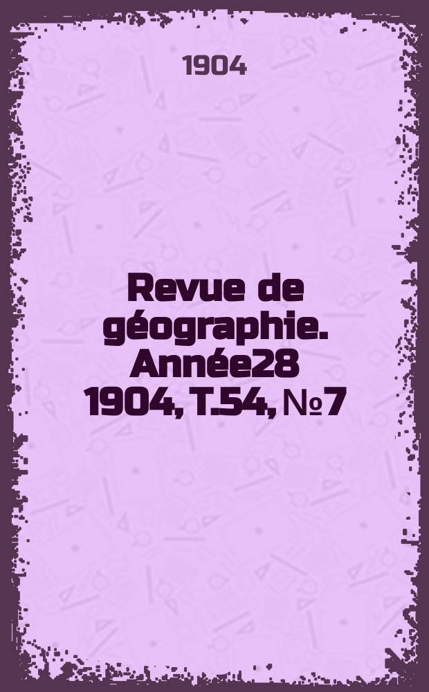 Revue de géographie. Année28 1904, T.54, №7