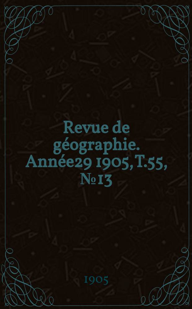Revue de g&eacute;ographie. Ann&eacute;e29 1905, T.55, №13